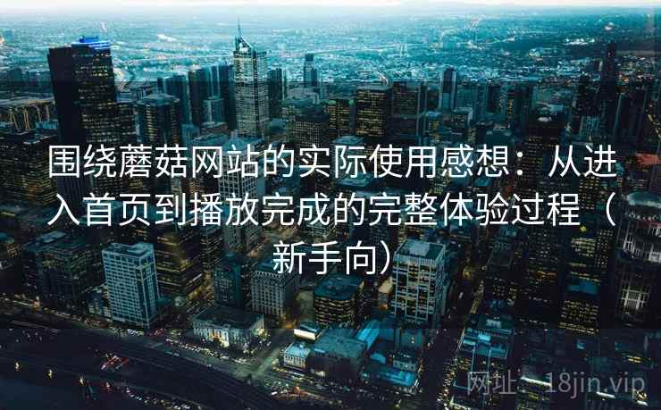 围绕蘑菇网站的实际使用感想:从进入首页到播放完成的完整体验过程(新手向) 围绕蘑菇网站的实际使用感想:从进入首页到播放完成的完整体验过程(新手向)