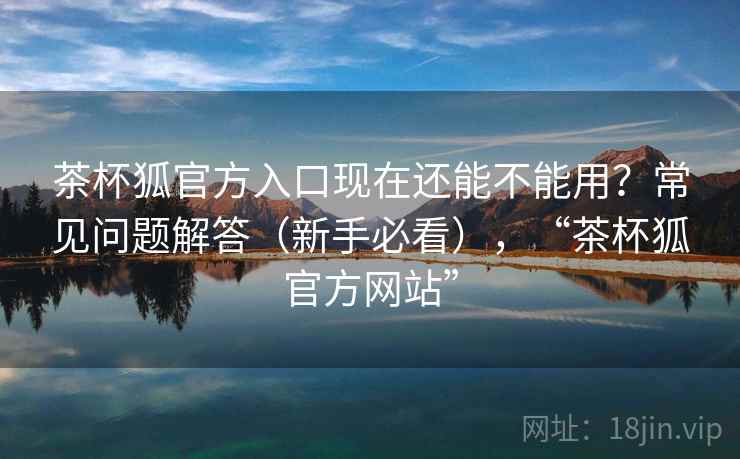 茶杯狐官方入口现在还能不能用?常见问题解答(新手必看),“茶杯狐官方网站” 茶杯狐官方入口现在还能不能用?常见问题解答(新手必看),“茶杯狐官方网站”