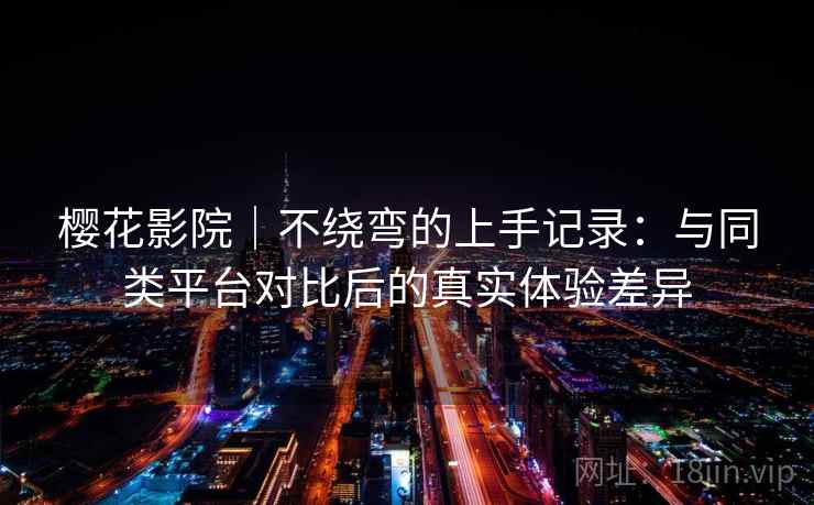 樱花影院｜不绕弯的上手记录：与同类平台对比后的真实体验差异