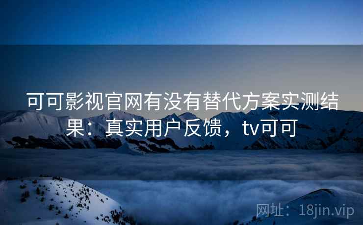 可可影视官网有没有替代方案实测结果：真实用户反馈，tv可可
