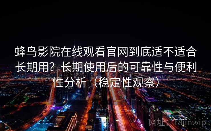蜂鸟影院在线观看官网到底适不适合长期用？长期使用后的可靠性与便利性分析（稳定性观察）