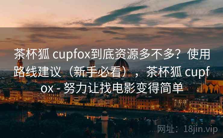 茶杯狐 cupfox到底资源多不多？使用路线建议（新手必看），茶杯狐 cupfox - 努力让找电影变得简单