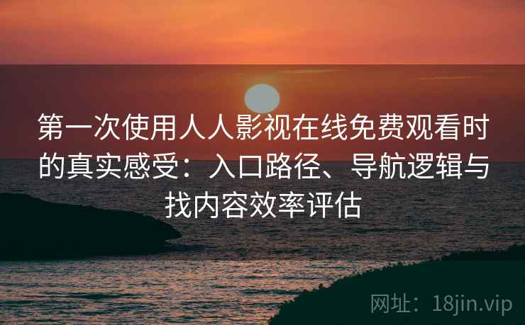 第一次使用人人影视在线免费观看时的真实感受:入口路径、导航逻辑与找内容效率评估 第一次使用人人影视在线免费观看时的真实感受:入口路径、导航逻辑与找内容效率评估