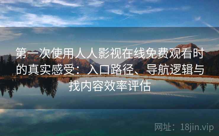 第一次使用人人影视在线免费观看时的真实感受:入口路径、导航逻辑与找内容效率评估 第一次使用人人影视在线免费观看时的真实感受:入口路径、导航逻辑与找内容效率评估