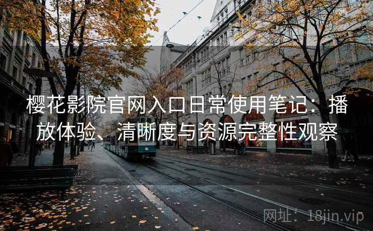 樱花影院官网入口日常使用笔记:播放体验、清晰度与资源完整性观察 樱花影院官网入口日常使用笔记:播放体验、清晰度与资源完整性观察