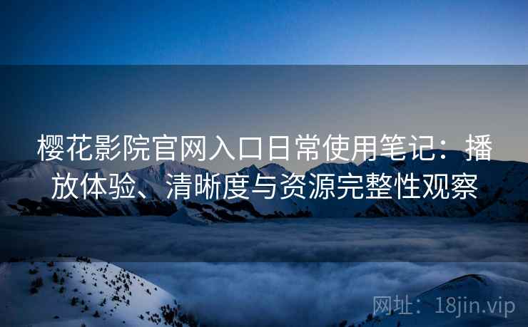 樱花影院官网入口日常使用笔记:播放体验、清晰度与资源完整性观察 樱花影院官网入口日常使用笔记:播放体验、清晰度与资源完整性观察