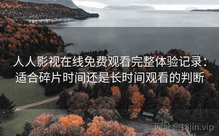 人人影视在线免费观看完整体验记录：适合碎片时间还是长时间观看的判断