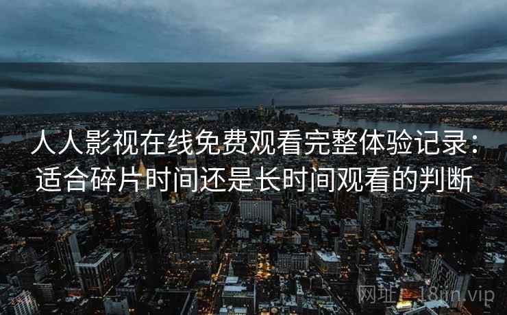 人人影视在线免费观看完整体验记录：适合碎片时间还是长时间观看的判断