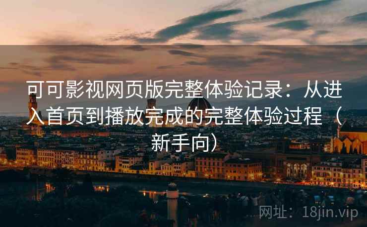 可可影视网页版完整体验记录：从进入首页到播放完成的完整体验过程（新手向）