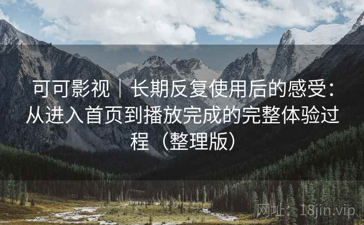 可可影视｜长期反复使用后的感受：从进入首页到播放完成的完整体验过程（整理版）