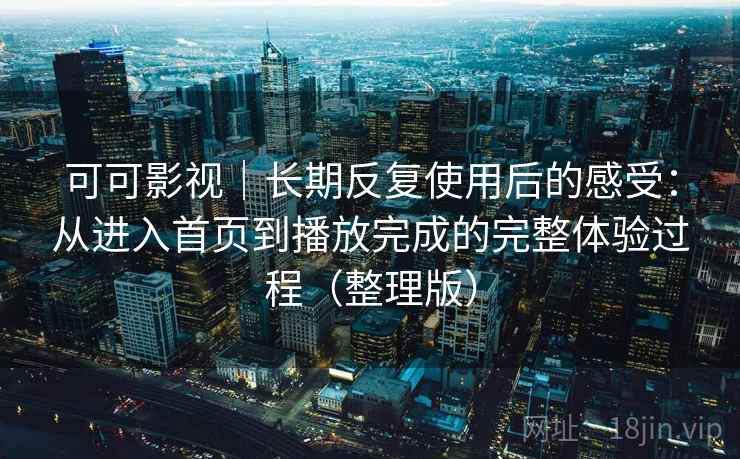 可可影视｜长期反复使用后的感受：从进入首页到播放完成的完整体验过程（整理版）