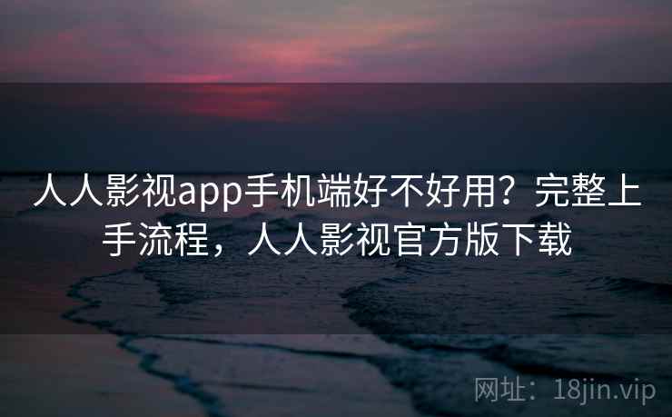 人人影视app手机端好不好用？完整上手流程，人人影视官方版下载