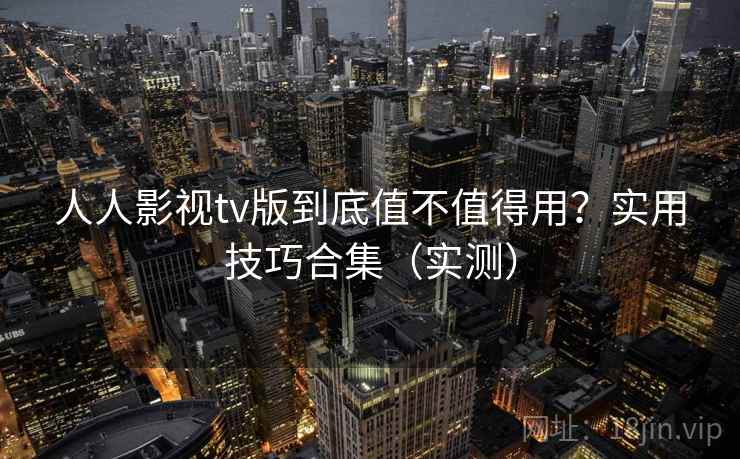 人人影视tv版到底值不值得用？实用技巧合集（实测）
