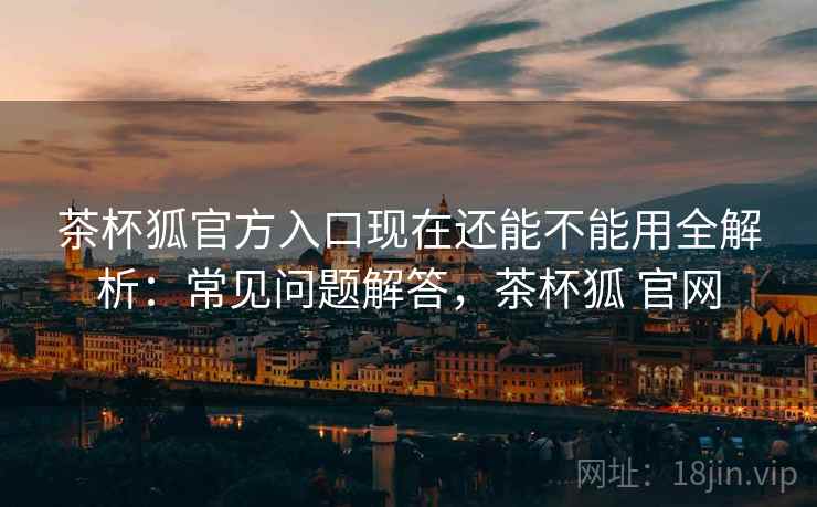 茶杯狐官方入口现在还能不能用全解析：常见问题解答，茶杯狐 官网