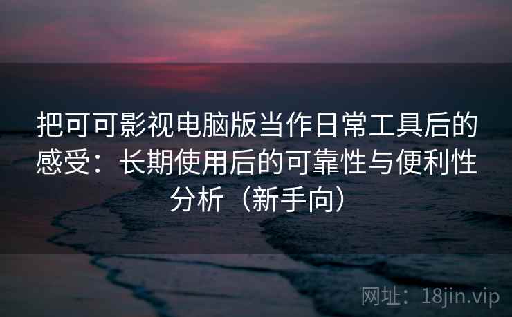 把可可影视电脑版当作日常工具后的感受：长期使用后的可靠性与便利性分析（新手向）