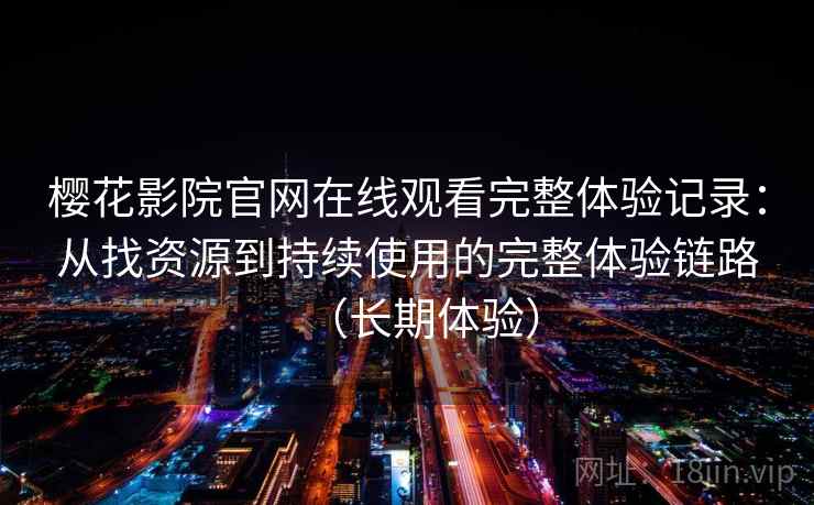 樱花影院官网在线观看完整体验记录：从找资源到持续使用的完整体验链路（长期体验）