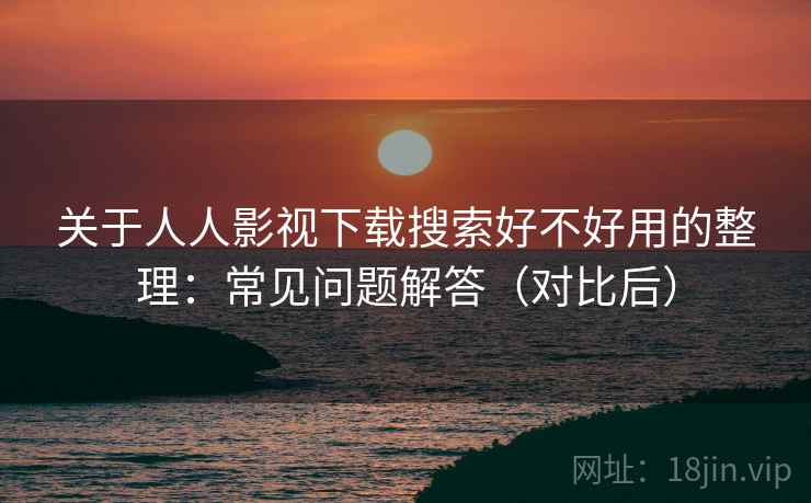 关于人人影视下载搜索好不好用的整理：常见问题解答（对比后）