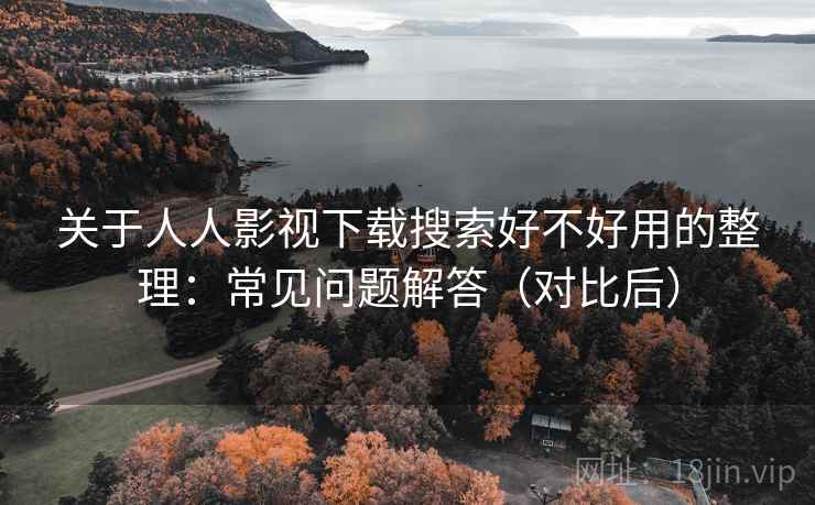 关于人人影视下载搜索好不好用的整理：常见问题解答（对比后）