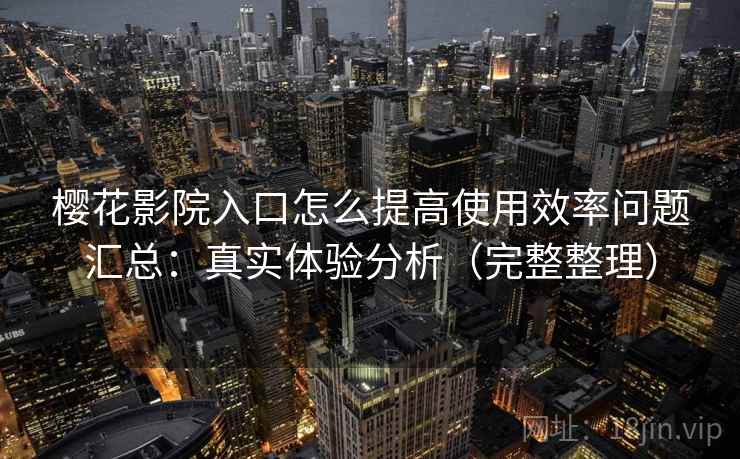 樱花影院入口怎么提高使用效率问题汇总：真实体验分析（完整整理）