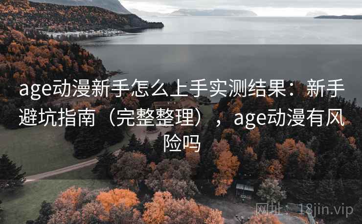 age动漫新手怎么上手实测结果：新手避坑指南（完整整理），age动漫有风险吗