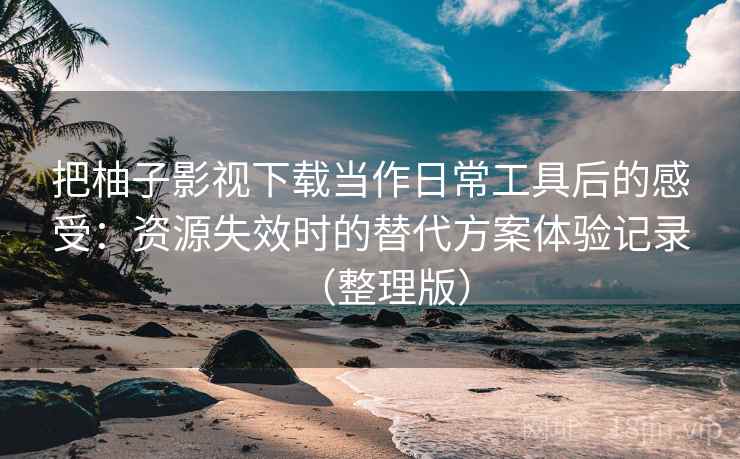 把柚子影视下载当作日常工具后的感受：资源失效时的替代方案体验记录（整理版）