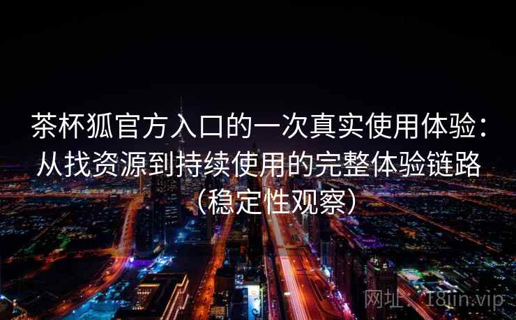 茶杯狐官方入口的一次真实使用体验：从找资源到持续使用的完整体验链路（稳定性观察）