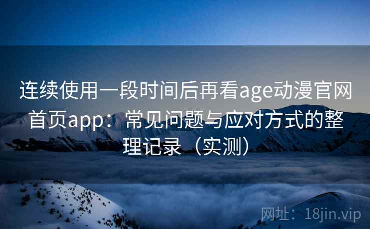 连续使用一段时间后再看age动漫官网首页app：常见问题与应对方式的整理记录（实测）