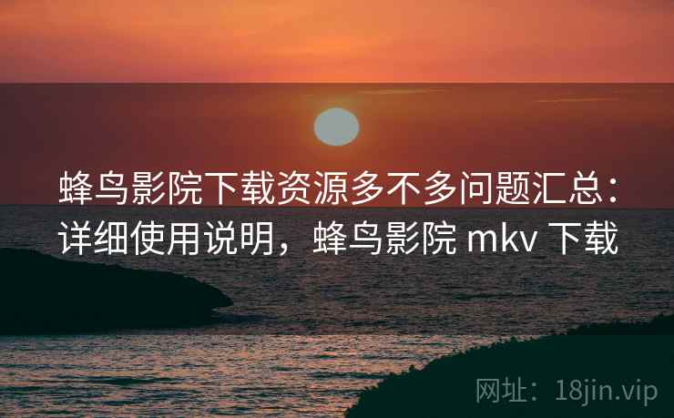 蜂鸟影院下载资源多不多问题汇总:详细使用说明,蜂鸟影院 mkv 下载 蜂鸟影院下载资源多不多问题汇总:详细使用说明,蜂鸟影院 mkv 下载
