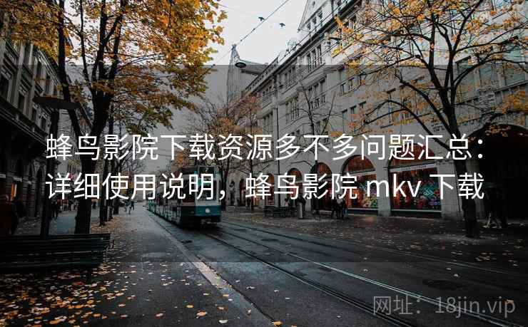 蜂鸟影院下载资源多不多问题汇总:详细使用说明,蜂鸟影院 mkv 下载 蜂鸟影院下载资源多不多问题汇总:详细使用说明,蜂鸟影院 mkv 下载