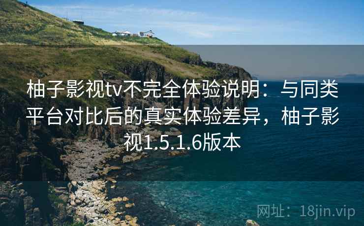 柚子影视tv不完全体验说明：与同类平台对比后的真实体验差异，柚子影视1.5.1.6版本