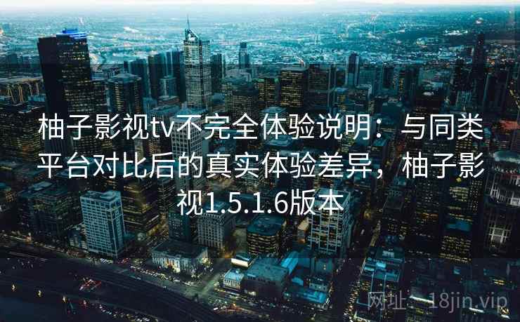 柚子影视tv不完全体验说明：与同类平台对比后的真实体验差异，柚子影视1.5.1.6版本