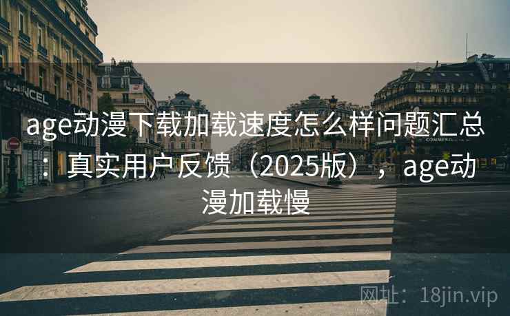 age动漫下载加载速度怎么样问题汇总：真实用户反馈（2025版），age动漫加载慢
