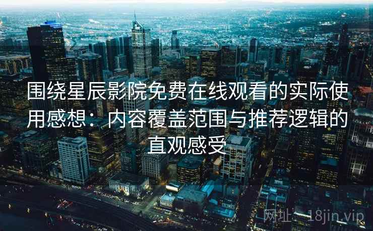 围绕星辰影院免费在线观看的实际使用感想：内容覆盖范围与推荐逻辑的直观感受