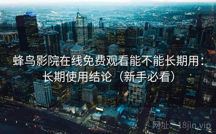 蜂鸟影院在线免费观看能不能长期用：长期使用结论（新手必看）