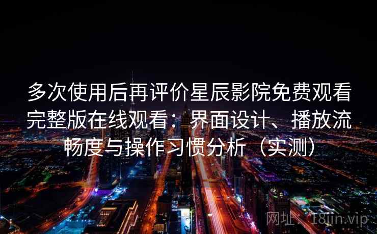 多次使用后再评价星辰影院免费观看完整版在线观看:界面设计、播放流畅度与操作习惯分析(实测) 多次使用后再评价星辰影院免费观看完整版在线观看:界面设计、播放流畅度与操作习惯分析(实测)
