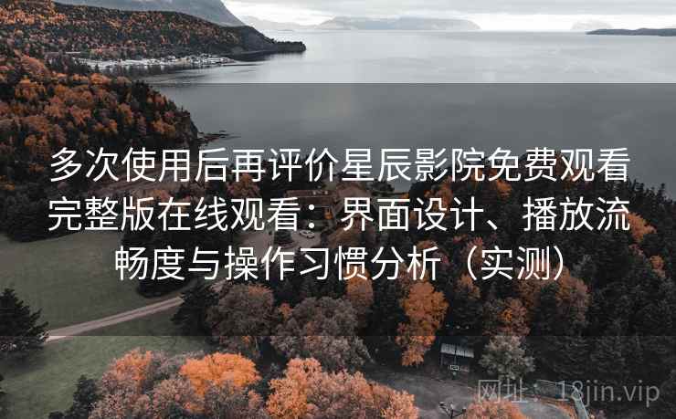多次使用后再评价星辰影院免费观看完整版在线观看:界面设计、播放流畅度与操作习惯分析(实测) 多次使用后再评价星辰影院免费观看完整版在线观看:界面设计、播放流畅度与操作习惯分析(实测)