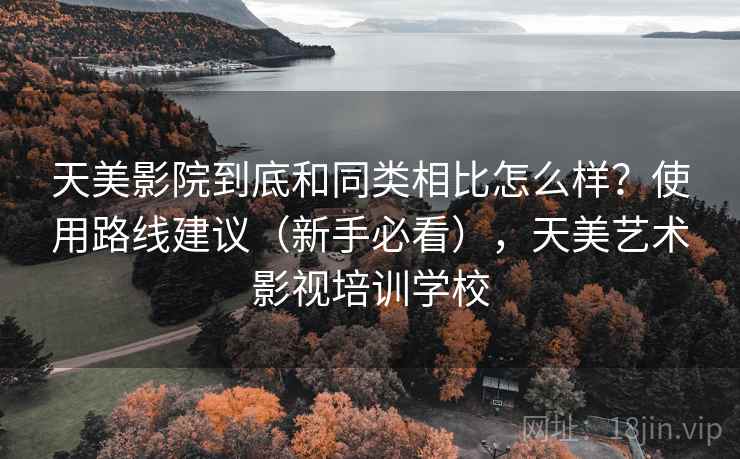 天美影院到底和同类相比怎么样？使用路线建议（新手必看），天美艺术影视培训学校