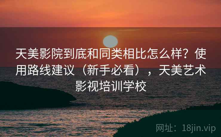 天美影院到底和同类相比怎么样？使用路线建议（新手必看），天美艺术影视培训学校