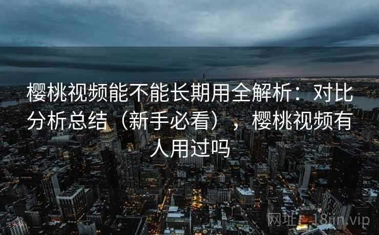 樱桃视频能不能长期用全解析:对比分析总结(新手必看),樱桃视频有人用过吗 樱桃视频能不能长期用全解析:对比分析总结(新手必看),樱桃视频有人用过吗