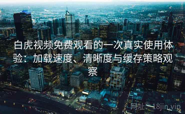 白虎视频免费观看的一次真实使用体验：加载速度、清晰度与缓存策略观察
