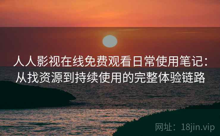 人人影视在线免费观看日常使用笔记：从找资源到持续使用的完整体验链路