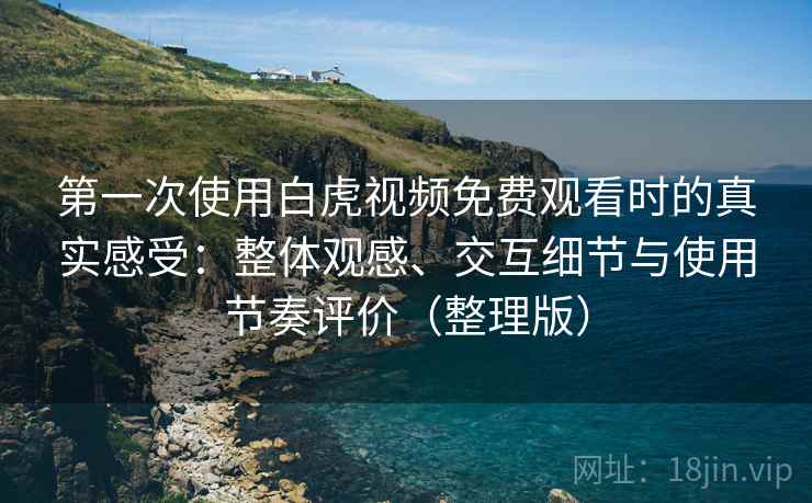 第一次使用白虎视频免费观看时的真实感受：整体观感、交互细节与使用节奏评价（整理版）