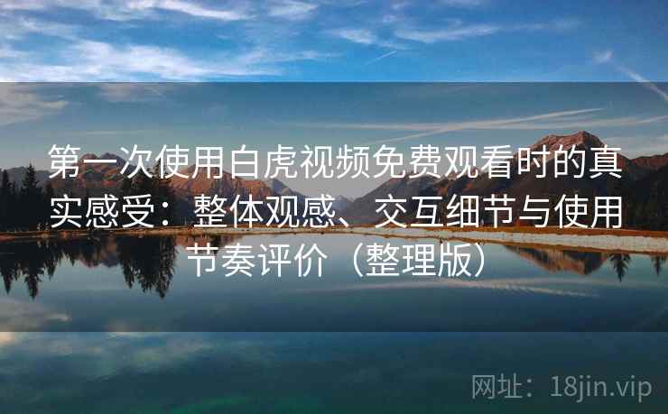 第一次使用白虎视频免费观看时的真实感受：整体观感、交互细节与使用节奏评价（整理版）