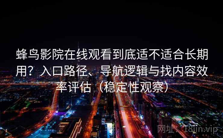 蜂鸟影院在线观看到底适不适合长期用？入口路径、导航逻辑与找内容效率评估（稳定性观察）