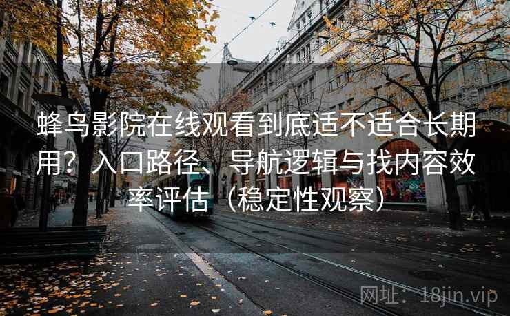 蜂鸟影院在线观看到底适不适合长期用？入口路径、导航逻辑与找内容效率评估（稳定性观察）