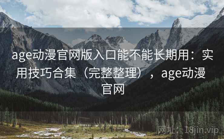 age动漫官网版入口能不能长期用：实用技巧合集（完整整理），age动漫 官网