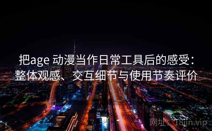 把age 动漫当作日常工具后的感受：整体观感、交互细节与使用节奏评价