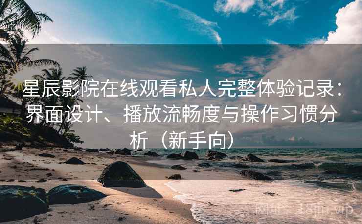星辰影院在线观看私人完整体验记录：界面设计、播放流畅度与操作习惯分析（新手向）