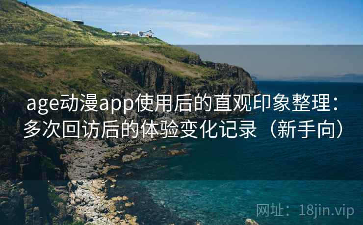 age动漫app使用后的直观印象整理：多次回访后的体验变化记录（新手向）