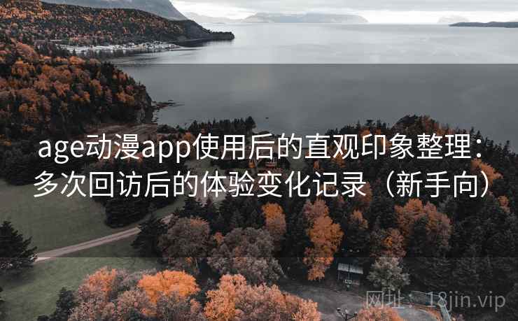 age动漫app使用后的直观印象整理：多次回访后的体验变化记录（新手向）
